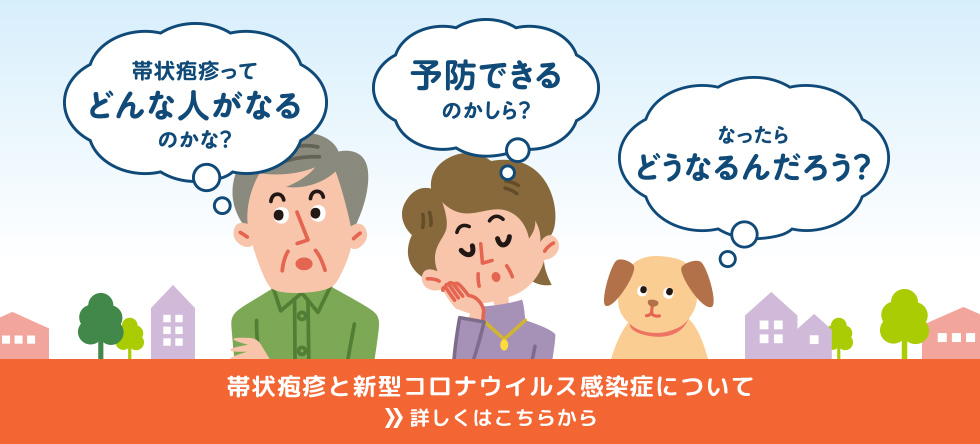 帯状疱疹ってどんな人がなるのかな？ 予防できるのかしら？ なったらどうなるんだろう？ 